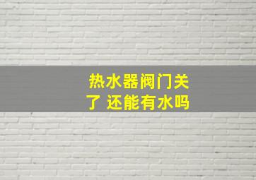 热水器阀门关了 还能有水吗